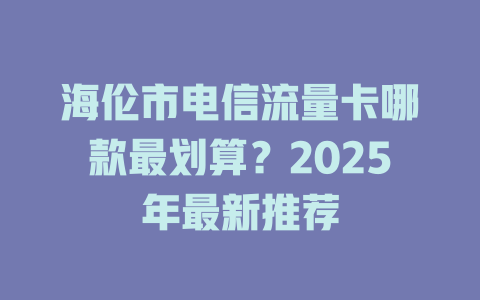 海伦市电信流量卡哪款最划算？2025年最新推荐