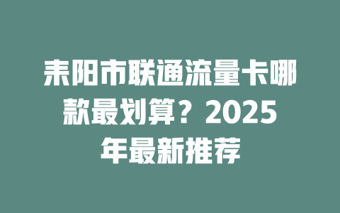 耒阳市联通流量卡哪款最划算？2025年最新推荐