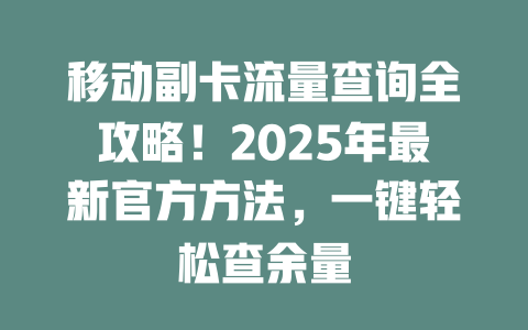 移动副卡流量查询全攻略！2025年最新官方方法，一键轻松查余量