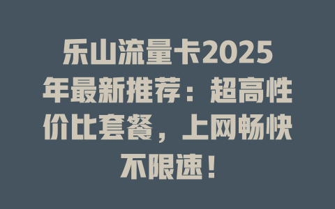 乐山流量卡2025年最新推荐：超高性价比套餐，上网畅快不限速！