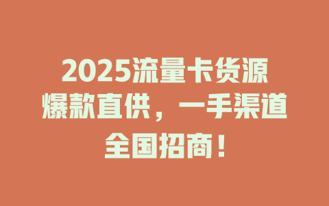 2025流量卡货源爆款直供，一手渠道全国招商！
