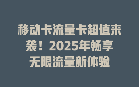 移动卡流量卡超值来袭！2025年畅享无限流量新体验