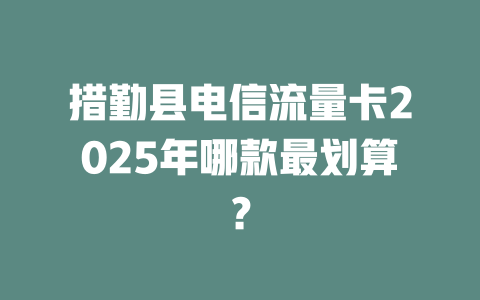 措勤县电信流量卡2025年哪款最划算？