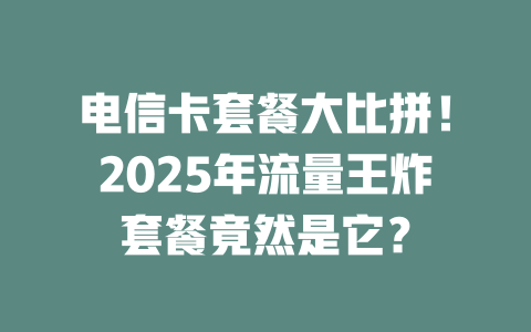 电信卡套餐大比拼！2025年流量王炸套餐竟然是它？