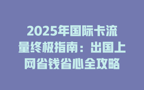 2025年国际卡流量终极指南：出国上网省钱省心全攻略