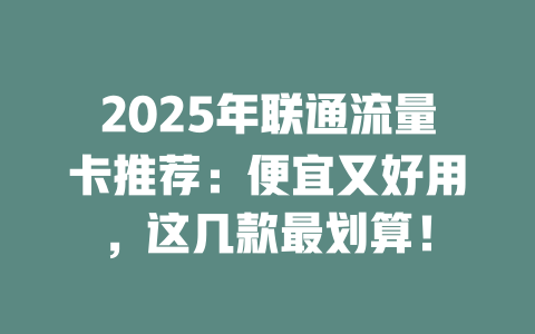 2025年联通流量卡推荐：便宜又好用，这几款最划算！