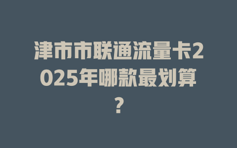 津市市联通流量卡2025年哪款最划算？