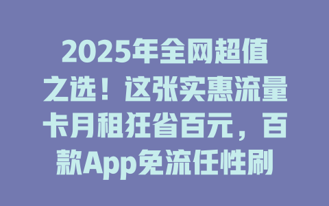 2025年全网超值之选！这张实惠流量卡月租狂省百元，百款App免流任性刷