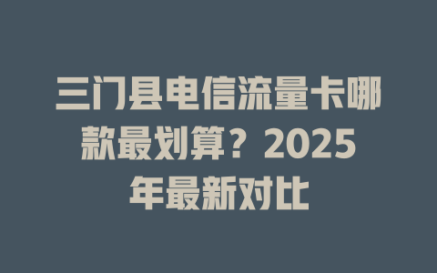 三门县电信流量卡哪款最划算？2025年最新对比