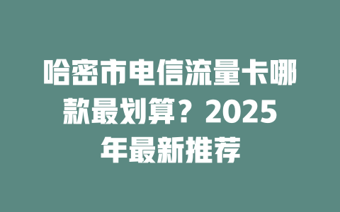 哈密市电信流量卡哪款最划算？2025年最新推荐