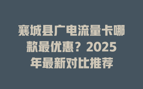 襄城县广电流量卡哪款最优惠？2025年最新对比推荐