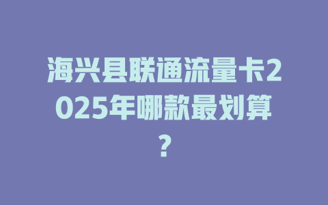 海兴县联通流量卡2025年哪款最划算？
