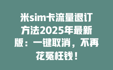米sim卡流量退订方法2025年最新版：一键取消，不再花冤枉钱！
