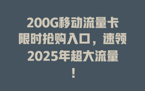 200G移动流量卡限时抢购入口，速领2025年超大流量！