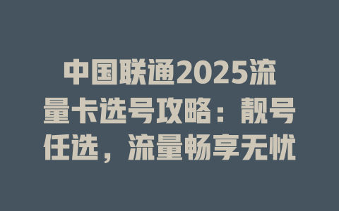 中国联通2025流量卡选号攻略：靓号任选，流量畅享无忧
