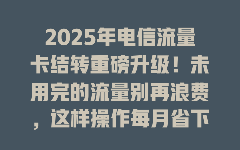 2025年电信流量卡结转重磅升级！未用完的流量别再浪费，这样操作每月省下一大笔