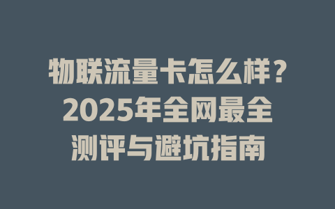 物联流量卡怎么样？2025年全网最全测评与避坑指南