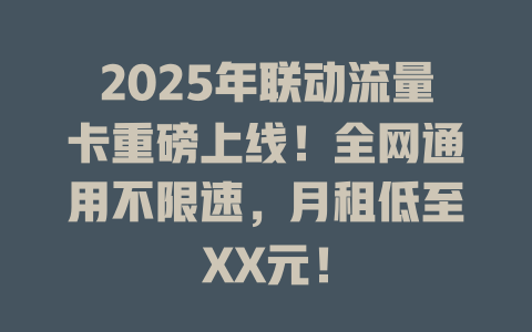 2025年联动流量卡重磅上线！全网通用不限速，月租低至XX元！