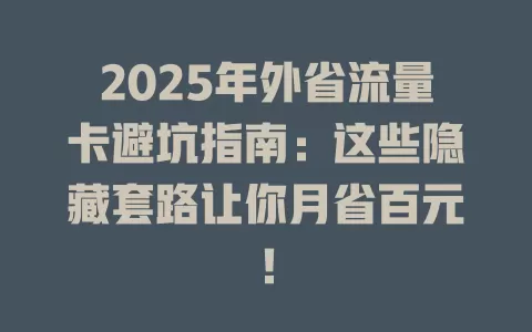 2025年外省流量卡避坑指南：这些隐藏套路让你月省百元！