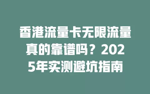 香港流量卡无限流量真的靠谱吗？2025年实测避坑指南