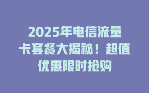 2025年电信流量卡套餐大揭秘！超值优惠限时抢购