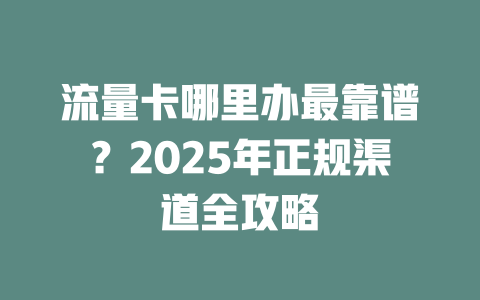 流量卡哪里办最靠谱？2025年正规渠道全攻略