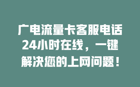 广电流量卡客服电话24小时在线，一键解决您的上网问题！