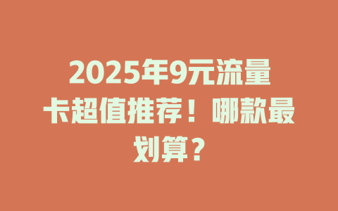 2025年9元流量卡超值推荐！哪款最划算？