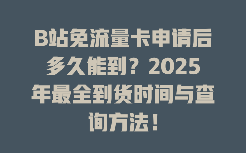 B站免流量卡申请后多久能到？2025年最全到货时间与查询方法！