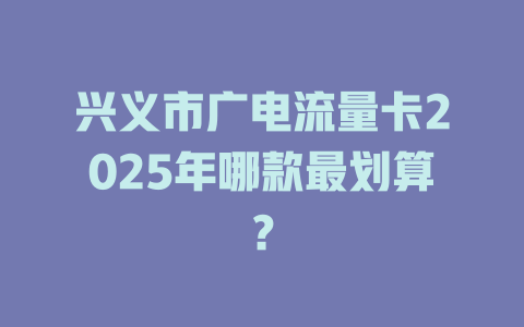 兴义市广电流量卡2025年哪款最划算？