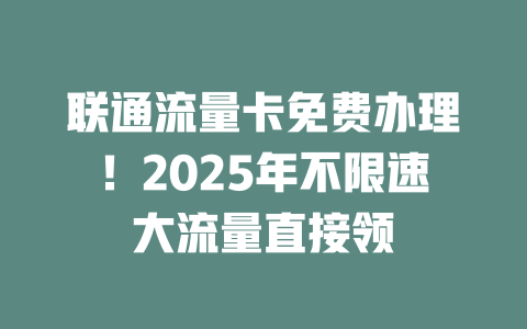 联通流量卡免费办理！2025年不限速大流量直接领