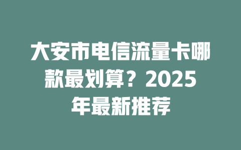 大安市电信流量卡哪款最划算？2025年最新推荐