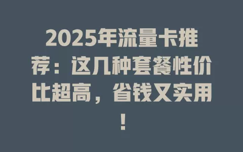 2025年流量卡推荐：这几种套餐性价比超高，省钱又实用！