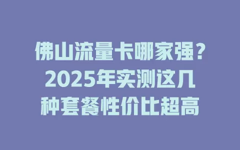 佛山流量卡哪家强？2025年实测这几种套餐性价比超高