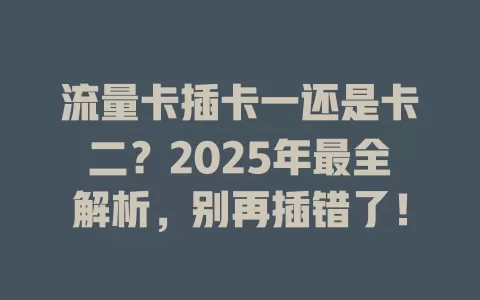 流量卡插卡一还是卡二？2025年最全解析，别再插错了！