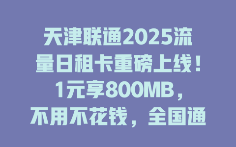 天津联通2025流量日租卡重磅上线！1元享800MB，不用不花钱，全国通用无漫游！