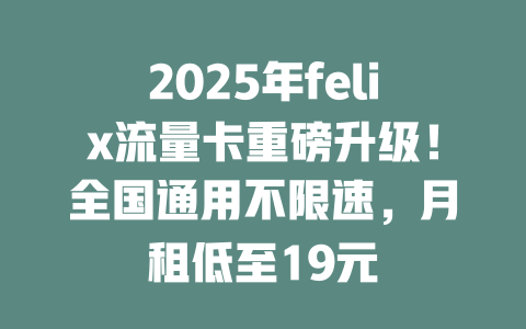 2025年felix流量卡重磅升级！全国通用不限速，月租低至19元