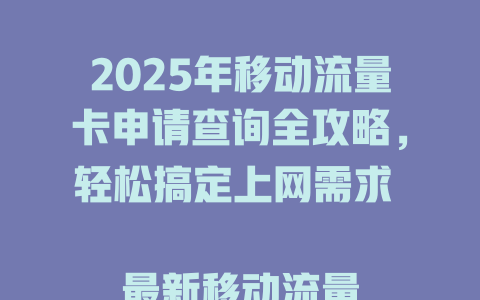 2025年移动流量卡申请查询全攻略，轻松搞定上网需求  

最新移动流量卡申请查询指南，一键解决你的流量烦恼  

移动流量卡申请查询必备技巧，省钱省心又快捷  

2025年最全移动流量卡申请查询方法，速速收藏  

移动流量卡申请查询全解析，告别流量不足困扰