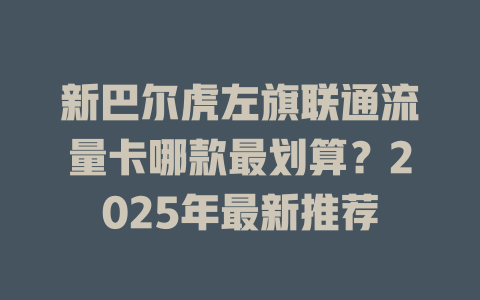 新巴尔虎左旗联通流量卡哪款最划算？2025年最新推荐