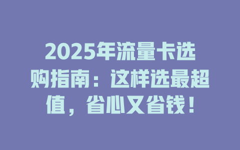 2025年流量卡选购指南：这样选最超值，省心又省钱！