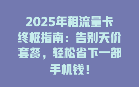 2025年租流量卡终极指南：告别天价套餐，轻松省下一部手机钱！