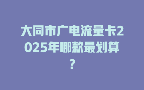 大同市广电流量卡2025年哪款最划算？