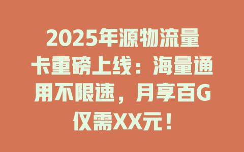 2025年源物流量卡重磅上线：海量通用不限速，月享百G仅需XX元！