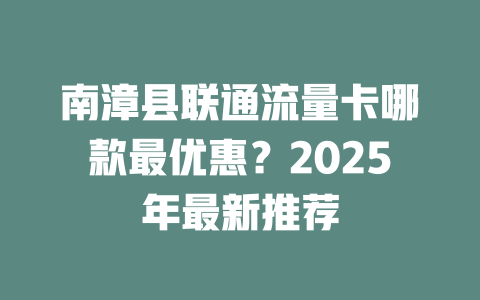 南漳县联通流量卡哪款最优惠？2025年最新推荐