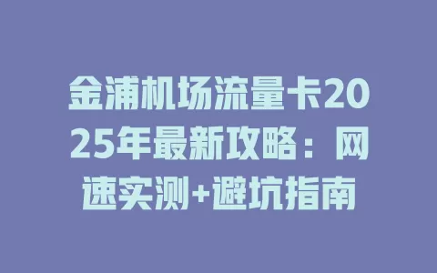 金浦机场流量卡2025年最新攻略：网速实测+避坑指南