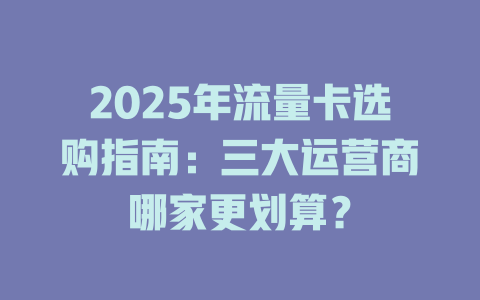 2025年流量卡选购指南：三大运营商哪家更划算？