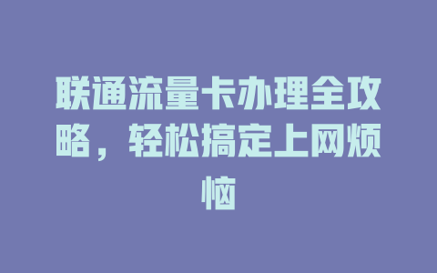 联通流量卡办理全攻略，轻松搞定上网烦恼