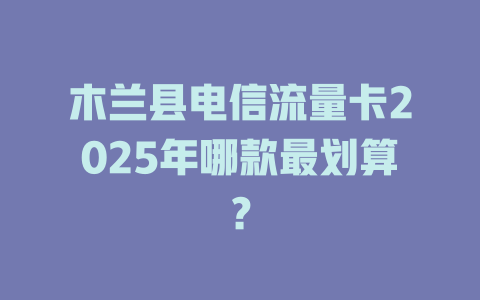 木兰县电信流量卡2025年哪款最划算？