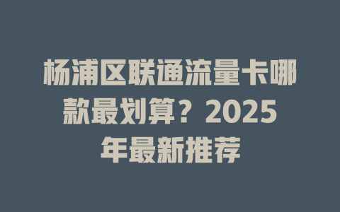 杨浦区联通流量卡哪款最划算？2025年最新推荐