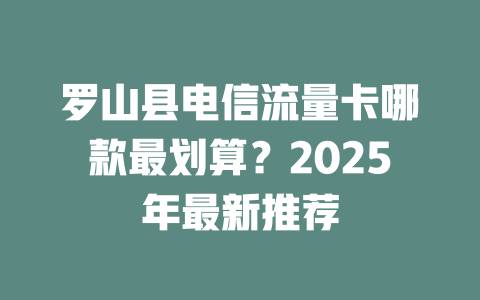 罗山县电信流量卡哪款最划算？2025年最新推荐